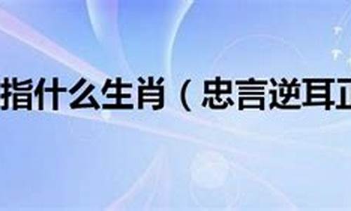 忠言逆耳打一生肖谜底是啥_忠言逆耳打一个动物生肖