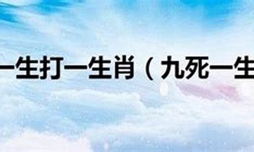 九死一生什么动物生肖_九死一生打一生肖动物有哪些