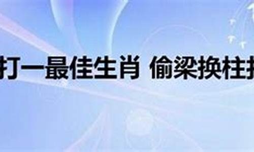 偷梁换柱是指什么生肖?_偷梁换柱打一生肖是什么生肖啊