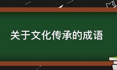 有关文化传承的成语积累及解释_有关文化传承的成语积累及解释大全